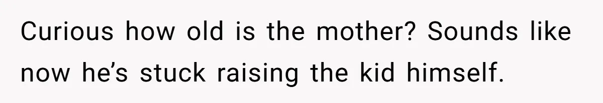 Curious how old is the mother? Sounds like now he’s stuck raising the kid himself.