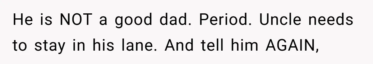 He is NOT a good dad. Period. Uncle needs to stay in his lane. And tell him AGAIN,