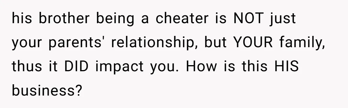 his brother being a cheater is NOT just your parents' relationship, but YOUR family, thus it DID impact you. How is this HIS business?