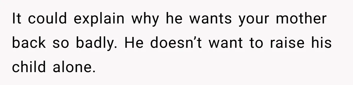 It could explain why he wants your mother back so badly. He doesn’t want to raise his child alone.