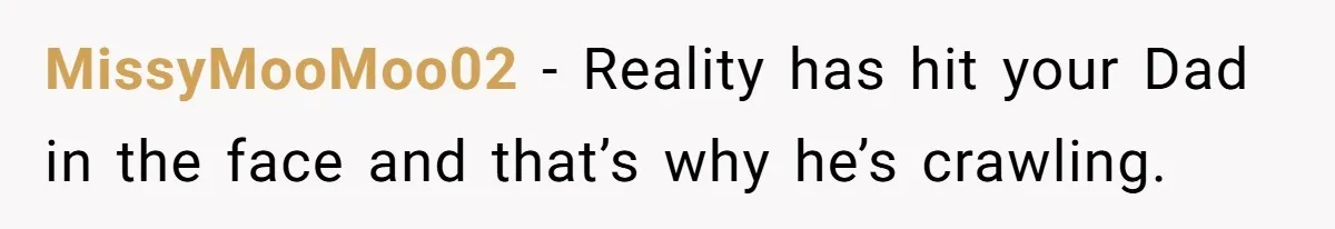 MissyMooMoo02 − Reality has hit your Dad in the face and that’s why he’s crawling.