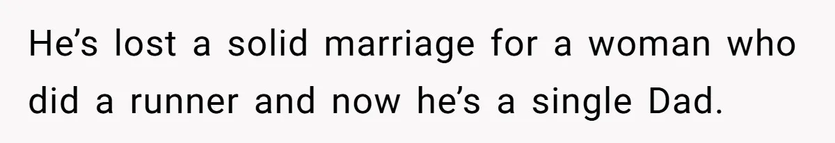 He’s lost a solid marriage for a woman who did a runner and now he’s a single Dad.