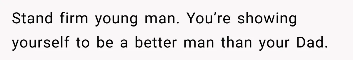 Stand firm young man. You’re showing yourself to be a better man than your Dad.