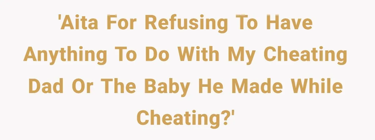 'AITA for refusing to have anything to do with my cheating dad or the baby he made while cheating?'