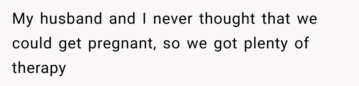 My husband and I never thought that we could get pregnant, so we got plenty of therapy