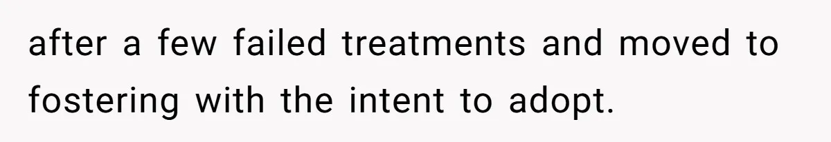 after a few failed treatments and moved to fostering with the intent to adopt.