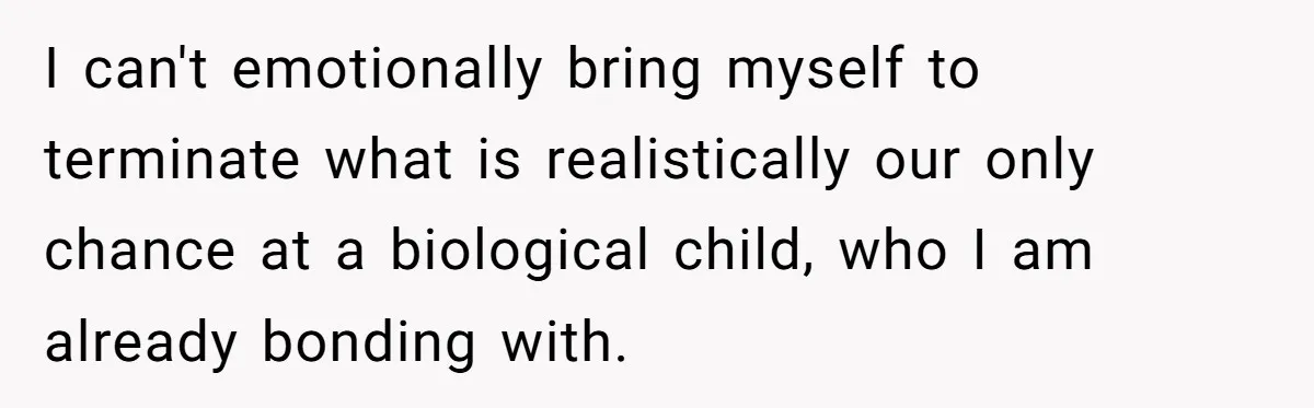 I can't emotionally bring myself to terminate what is realistically our only chance at a biological child, who I am already bonding with.