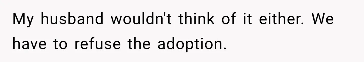 My husband wouldn't think of it either. We have to refuse the adoption.