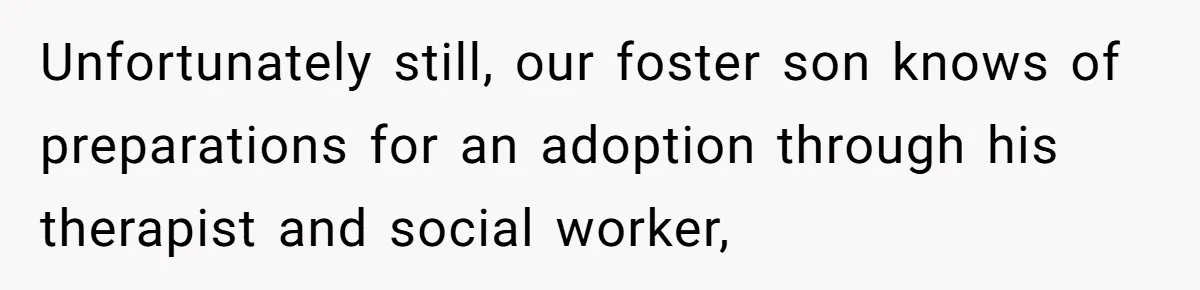 Unfortunately still, our foster son knows of preparations for an adoption through his therapist and social worker,
