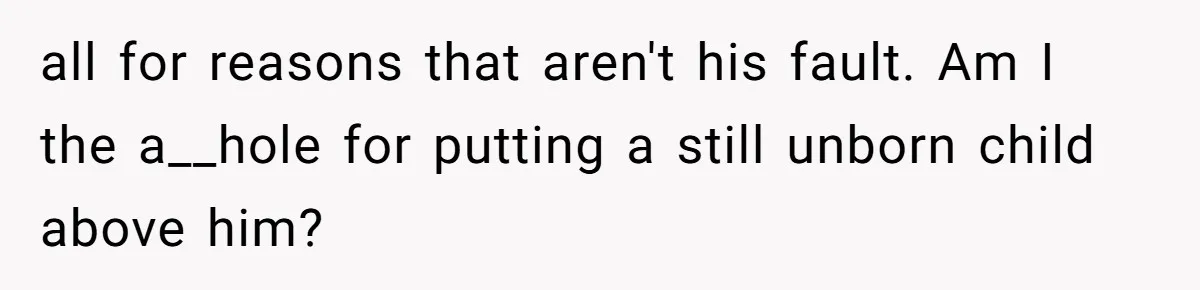 all for reasons that aren't his fault. Am I the a__hole for putting a still unborn child above him?