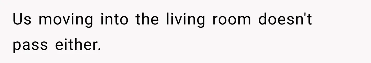 Us moving into the living room doesn't pass either.