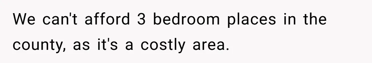 We can't afford 3 bedroom places in the county, as it's a costly area.