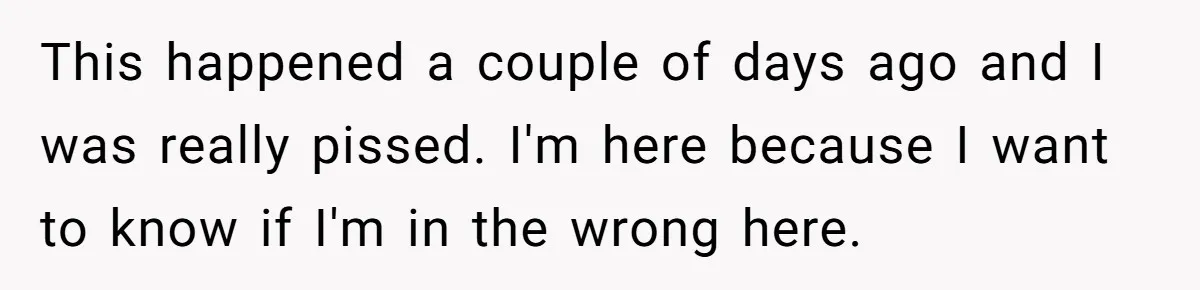 This happened a couple of days ago and I was really pissed. I'm here because I want to know if I'm in the wrong here.