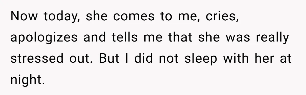 Now today, she comes to me, cries, apologizes and tells me that she was really stressed out. But I did not sleep with her at night.