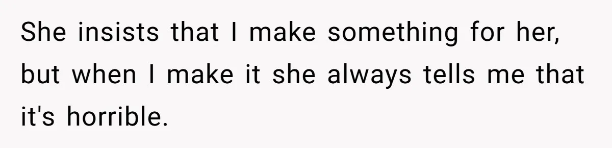 She insists that I make something for her, but when I make it she always tells me that it's horrible.