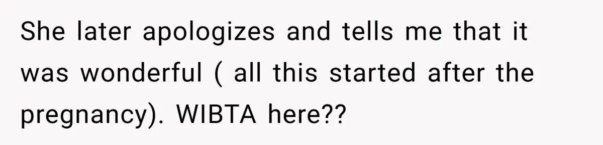 She later apologizes and tells me that it was wonderful ( all this started after the pregnancy). WIBTA here??