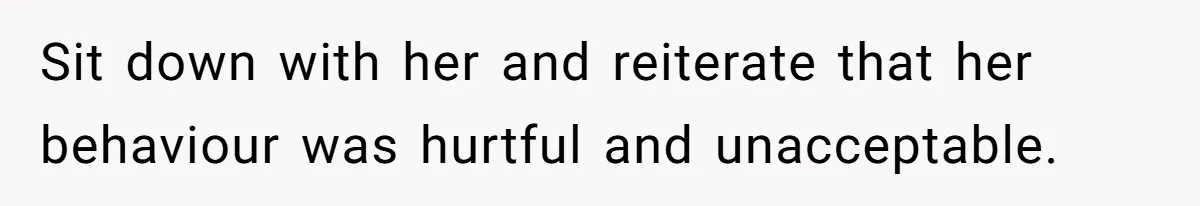 Sit down with her and reiterate that her behaviour was hurtful and unacceptable.