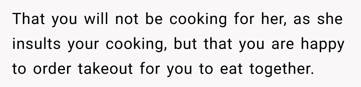 That you will not be cooking for her, as she insults your cooking, but that you are happy to order takeout for you to eat together.