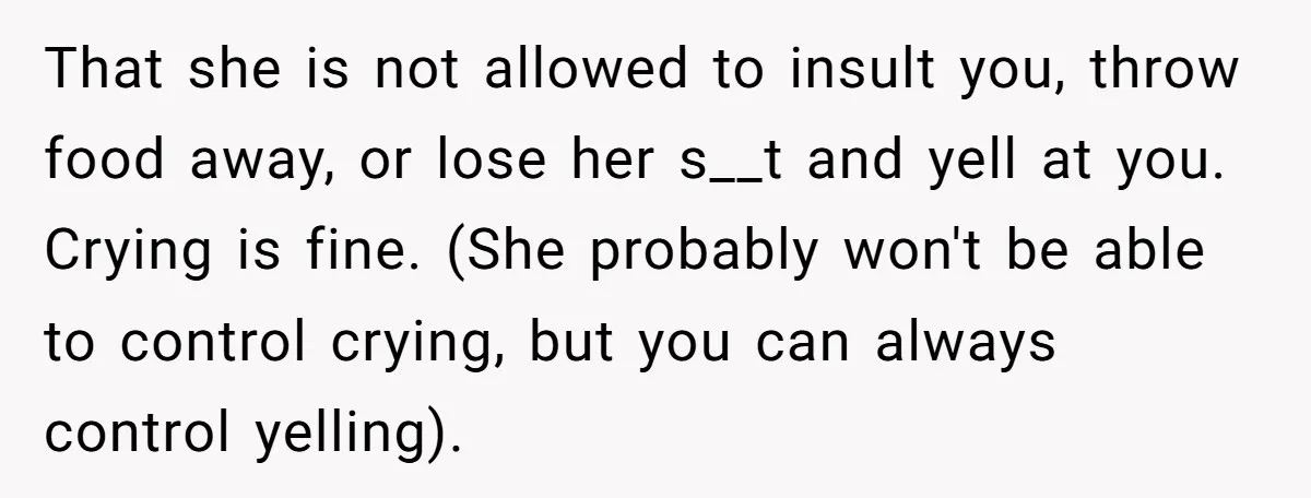 That she is not allowed to insult you, throw food away, or lose her s__t and yell at you. Crying is fine. (She probably won't be able to control crying,...