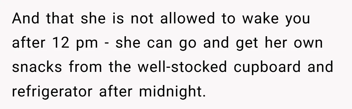 And that she is not allowed to wake you after 12 pm - she can go and get her own snacks from the well-stocked cupboard and refrigerator after midnight.