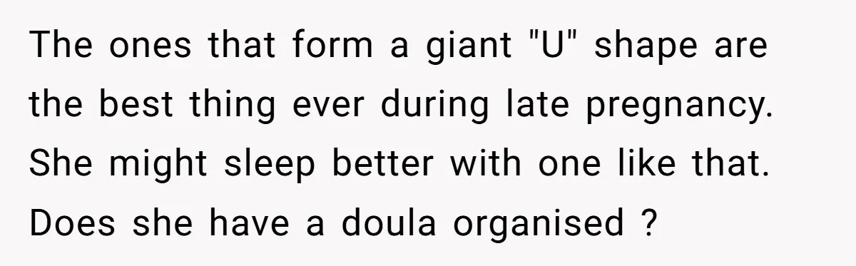 The ones that form a giant "U" shape are the best thing ever during late pregnancy. She might sleep better with one like that. Does she have a doula organised...