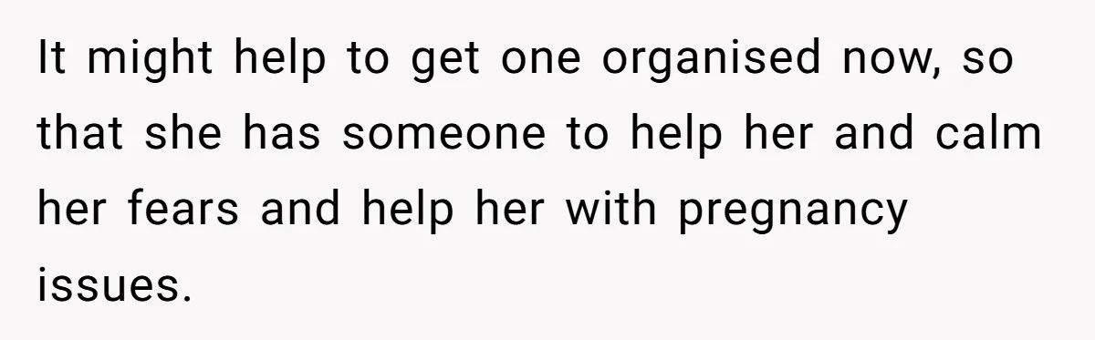 It might help to get one organised now, so that she has someone to help her and calm her fears and help her with pregnancy issues.