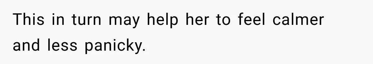 This in turn may help her to feel calmer and less panicky.