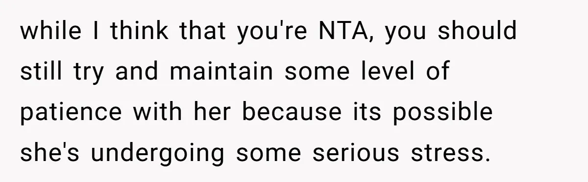 while I think that you're NTA, you should still try and maintain some level of patience with her because its possible she's undergoing some serious stress.