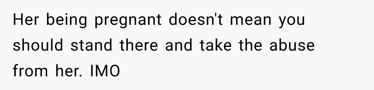 Her being pregnant doesn't mean you should stand there and take the abuse from her. IMO
