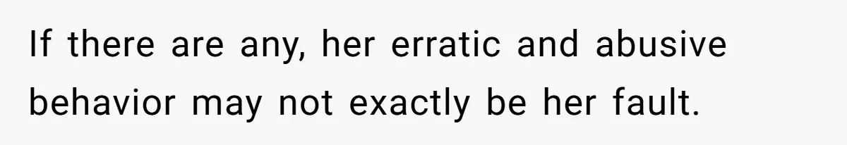 If there are any, her erratic and abusive behavior may not exactly be her fault.