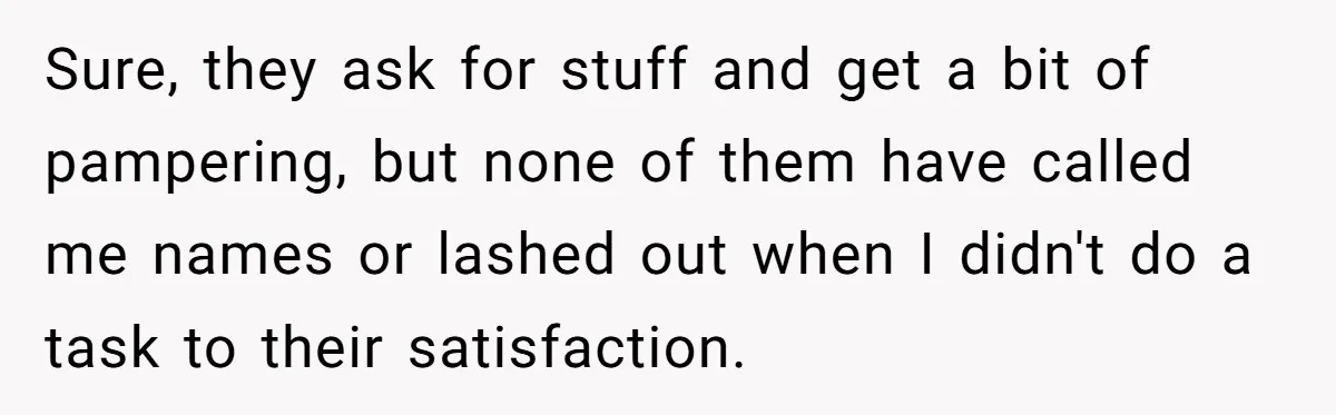 Sure, they ask for stuff and get a bit of pampering, but none of them have called me names or lashed out when I didn't do a task to their...