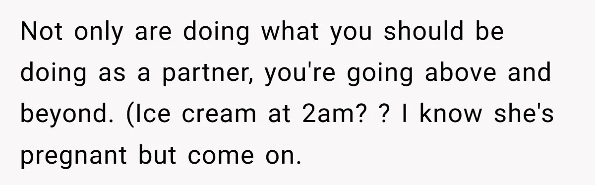 Not only are doing what you should be doing as a partner, you're going above and beyond. (Ice cream at 2am? ? I know she's pregnant but come on.