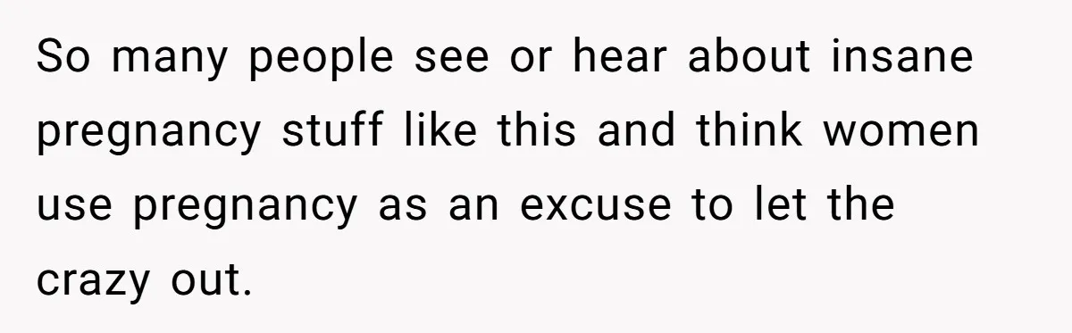 So many people see or hear about insane pregnancy stuff like this and think women use pregnancy as an excuse to let the crazy out.