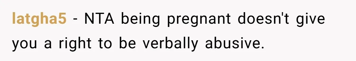 latgha5 − NTA being pregnant doesn't give you a right to be verbally abusive.