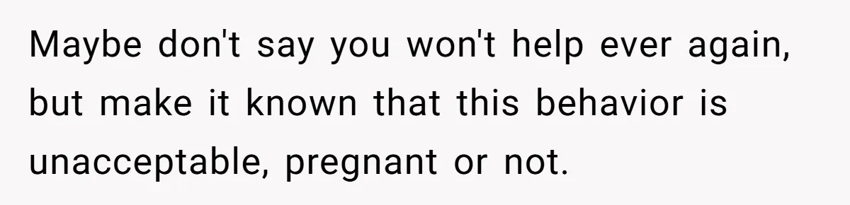 Maybe don't say you won't help ever again, but make it known that this behavior is unacceptable, pregnant or not.