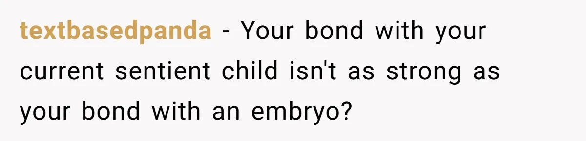 textbasedpanda − Your bond with your current sentient child isn't as strong as your bond with an embryo?
