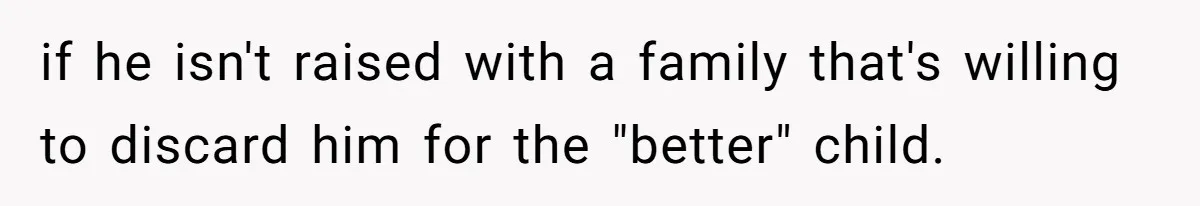 if he isn't raised with a family that's willing to discard him for the "better" child.