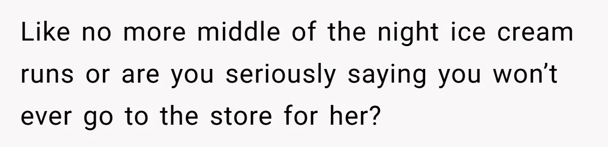 Like no more middle of the night ice cream runs or are you seriously saying you won’t ever go to the store for her?