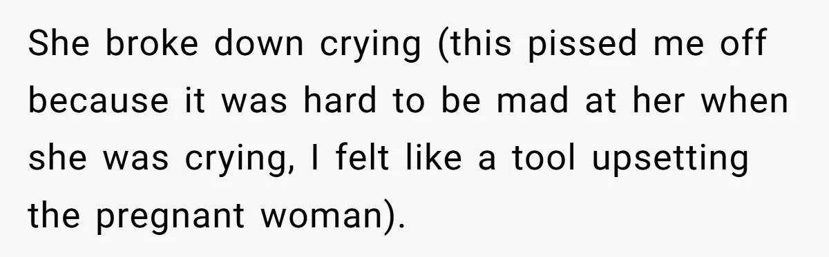 She broke down crying (this pissed me off because it was hard to be mad at her when she was crying, I felt like a tool upsetting the pregnant woman).