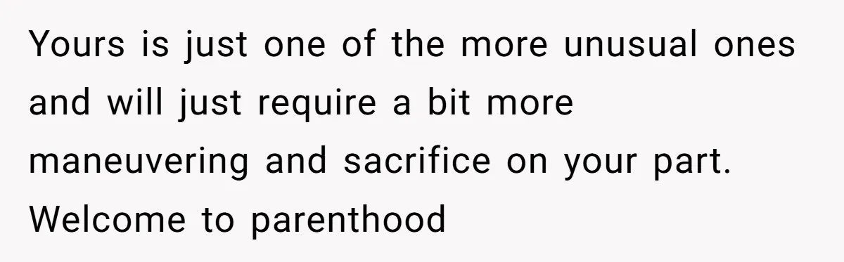 Yours is just one of the more unusual ones and will just require a bit more maneuvering and sacrifice on your part. Welcome to parenthood