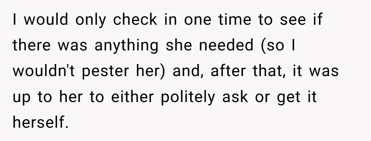 I would only check in one time to see if there was anything she needed (so I wouldn't pester her) and, after that, it was up to her to either...