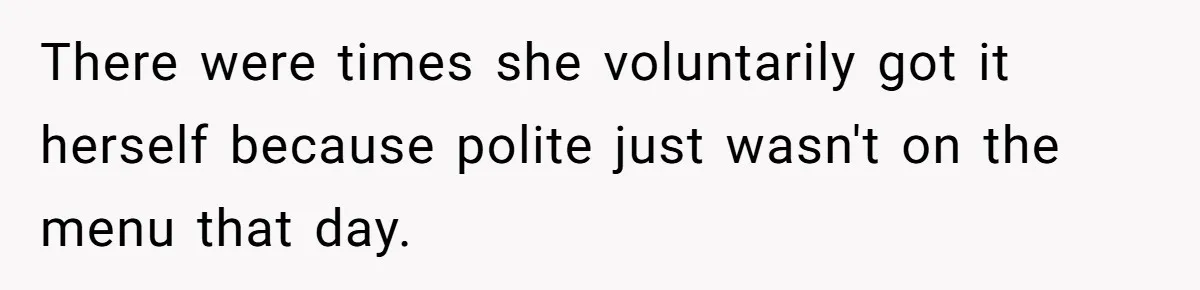 There were times she voluntarily got it herself because polite just wasn't on the menu that day.