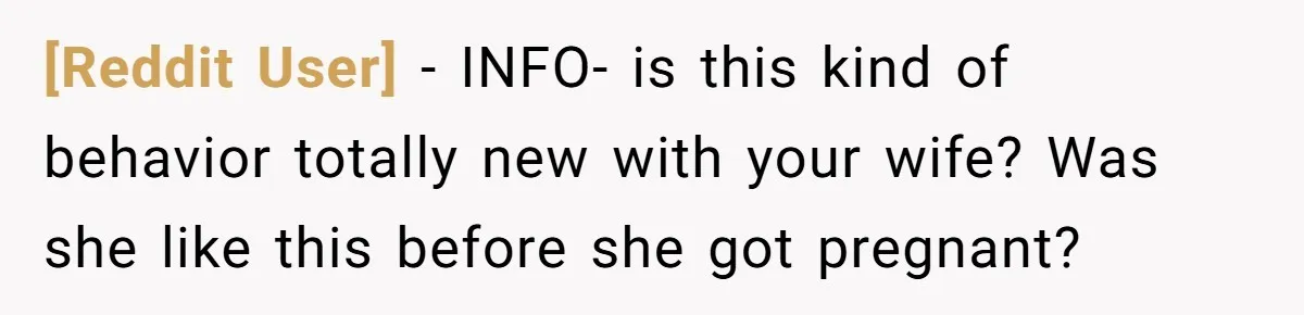 [Reddit User] − INFO- is this kind of behavior totally new with your wife? Was she like this before she got pregnant?