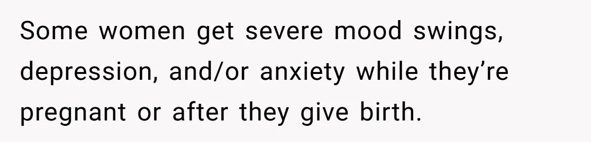 Some women get severe mood swings, depression, and/or anxiety while they’re pregnant or after they give birth.