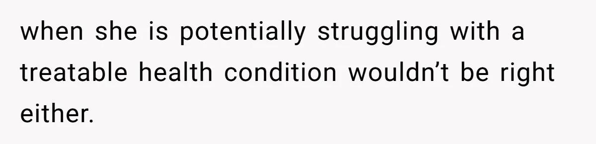 when she is potentially struggling with a treatable health condition wouldn’t be right either.