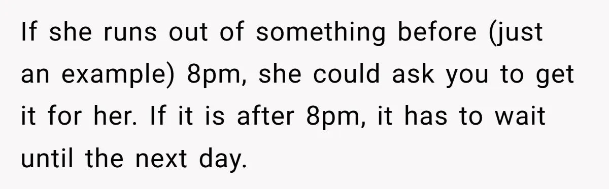 If she runs out of something before (just an example) 8pm, she could ask you to get it for her. If it is after 8pm, it has to wait until...