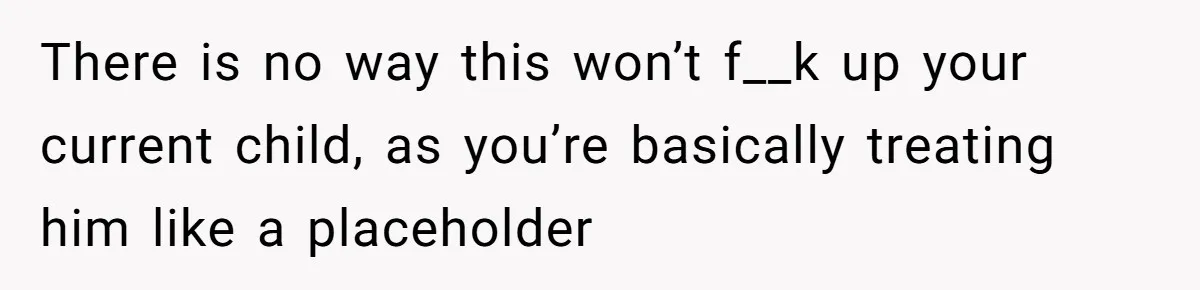 There is no way this won’t f__k up your current child, as you’re basically treating him like a placeholder