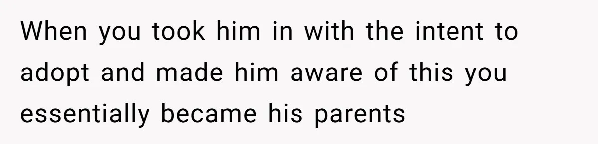 When you took him in with the intent to adopt and made him aware of this you essentially became his parents