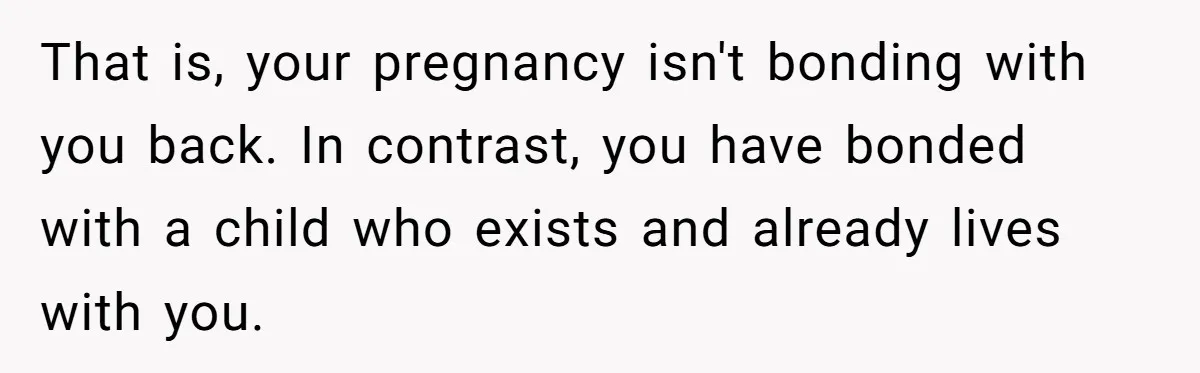That is, your pregnancy isn't bonding with you back. In contrast, you have bonded with a child who exists and already lives with you.