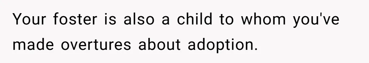 Your foster is also a child to whom you've made overtures about adoption.